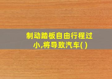 制动踏板自由行程过小,将导致汽车( )